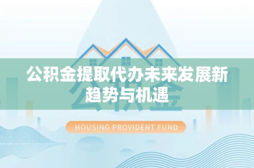 驻马店公积金提取代办未来发展新趋势与机遇