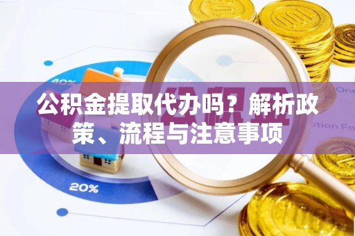 新疆公积金提取代办吗？解析政策、流程与注意事项