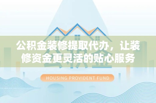 吉林公积金装修提取代办，让装修资金更灵活的贴心服务