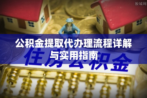 凉山州公积金提取代办理流程详解与实用指南