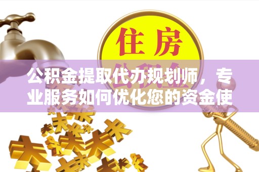 天津公积金提取代办规划师，专业服务如何优化您的资金使用
