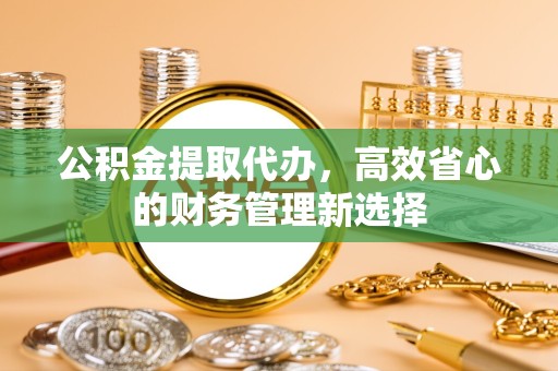 河南公积金提取代办，高效省心的财务管理新选择