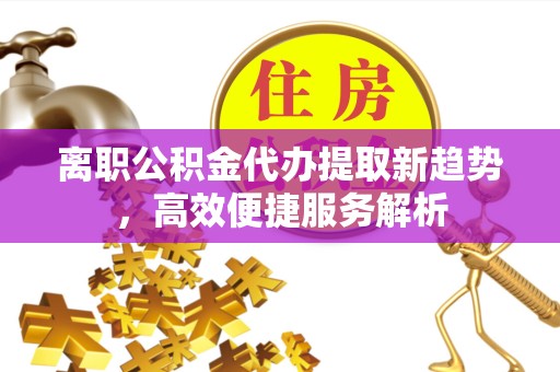广元离职公积金代办提取新趋势，高效便捷服务解析