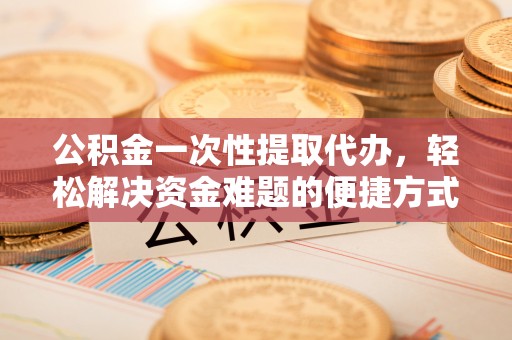 天津公积金一次性提取代办，轻松解决资金难题的便捷方式
