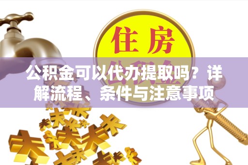 南通公积金可以代办提取吗？详解流程、条件与注意事项